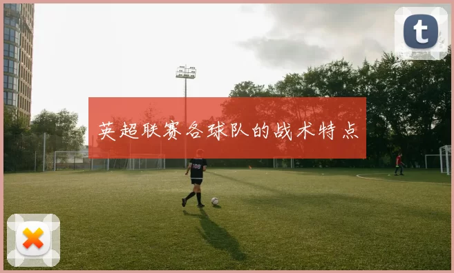 英超联赛各球队的战术特点