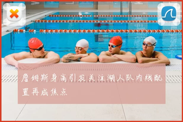詹姆斯身高引发关注湖人队内线配置再成焦点