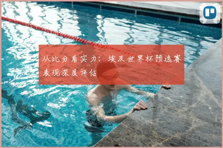 从比分看实力:埃及世界杯预选赛表现深度评估