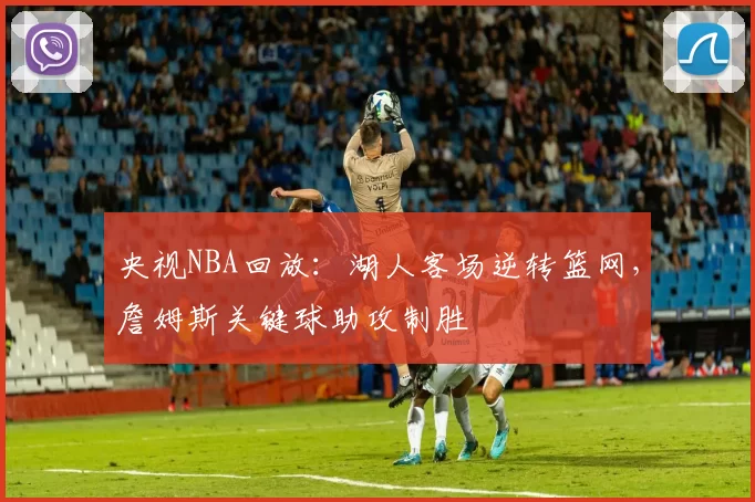 央视NBA回放：湖人客场逆转篮网，詹姆斯关键球助攻制胜