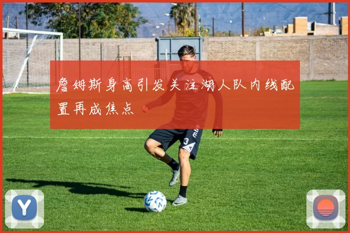 詹姆斯身高引发关注湖人队内线配置再成焦点