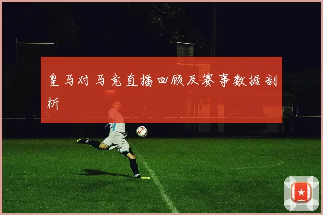 皇马对马竞直播回顾及赛事数据剖析