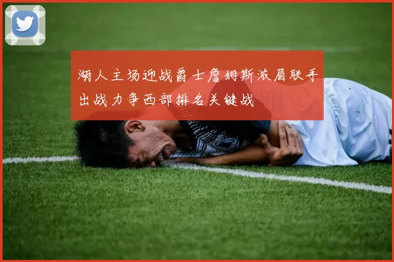 湖人主场迎战爵士詹姆斯浓眉联手出战力争西部排名关键战