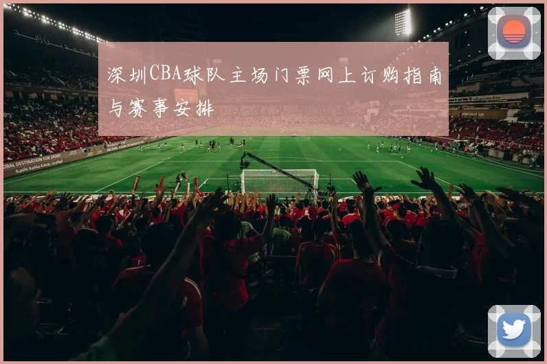 深圳CBA球队主场门票网上订购指南与赛事安排