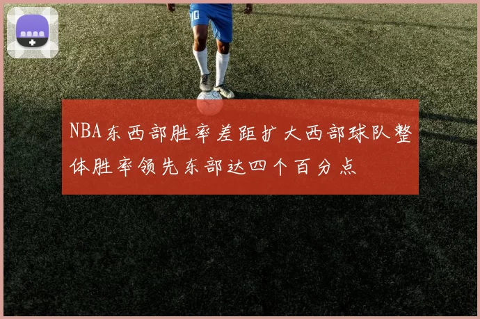 NBA东西部胜率差距扩大西部球队整体胜率领先东部达四个百分点