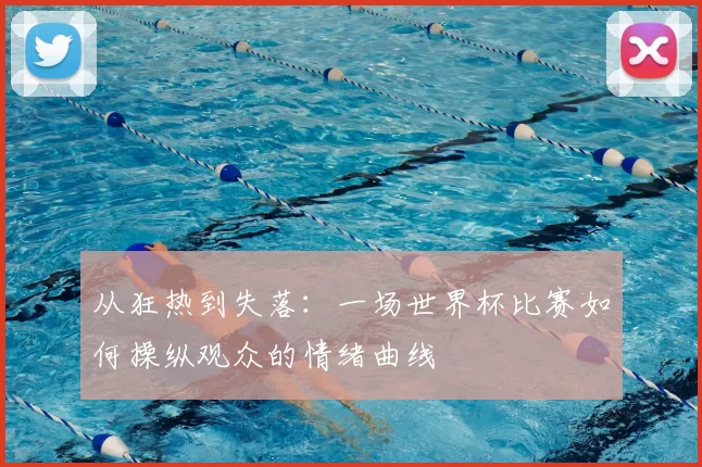 从狂热到失落:一场世界杯比赛如何操纵观众的情绪曲线