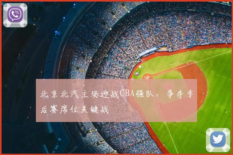 北京北汽主场迎战CBA强队，争夺季后赛席位关键战