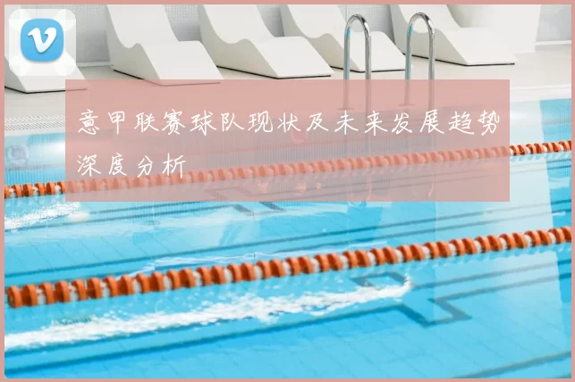 意甲联赛球队现状及未来发展趋势深度分析