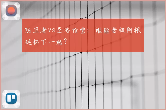 防卫者vs圣洛伦索：谁能晋级阿根廷杯下一轮？