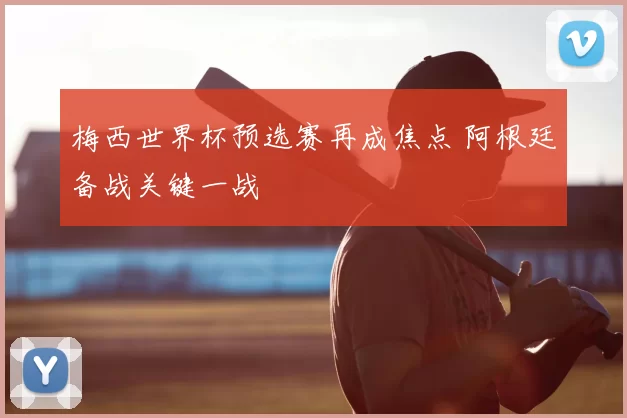 梅西世界杯预选赛再成焦点 阿根廷备战关键一战