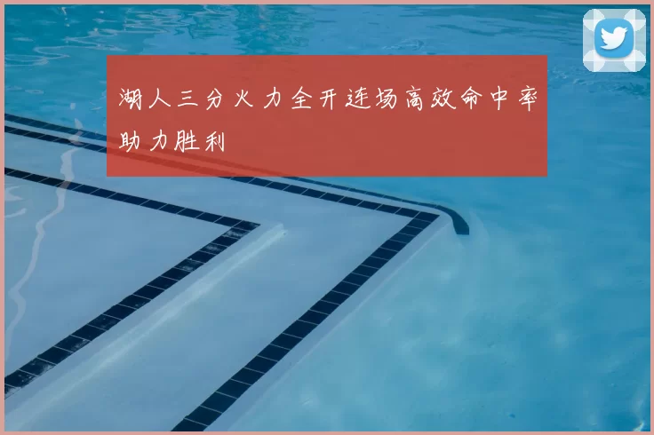 湖人三分火力全开连场高效命中率助力胜利