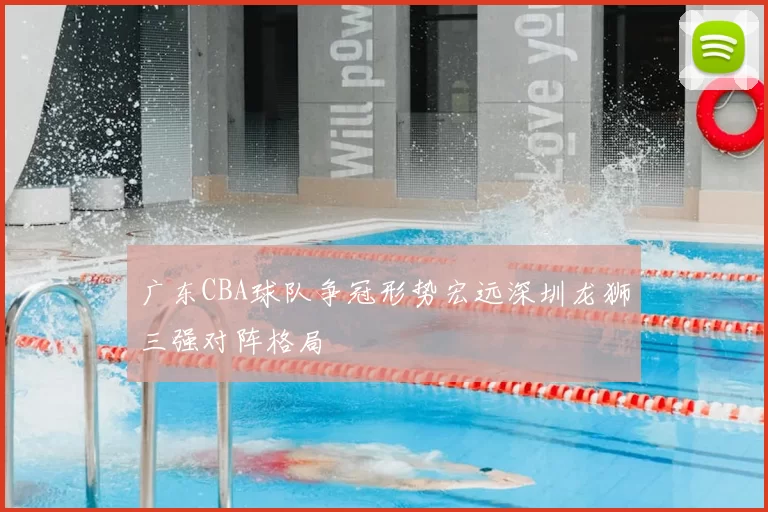 广东CBA球队争冠形势宏远深圳龙狮三强对阵格局