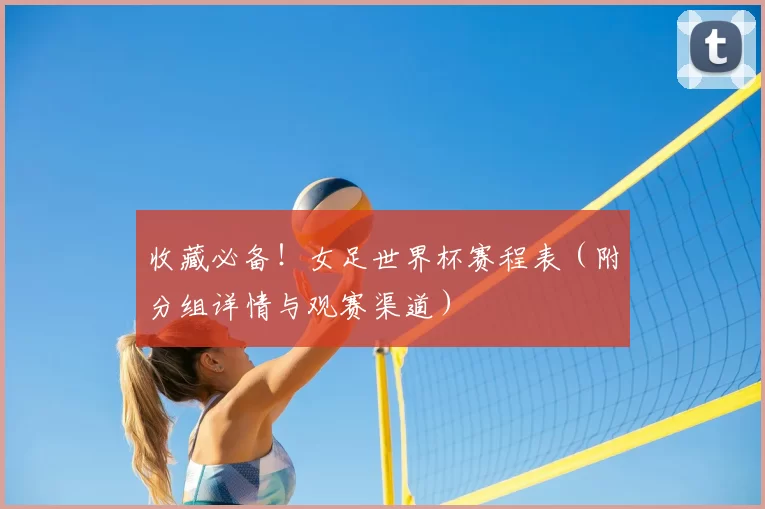 收藏必备！女足世界杯赛程表（附分组详情与观赛渠道）
