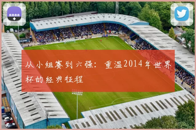 从小组赛到六强：重温2014年世界杯的经典征程