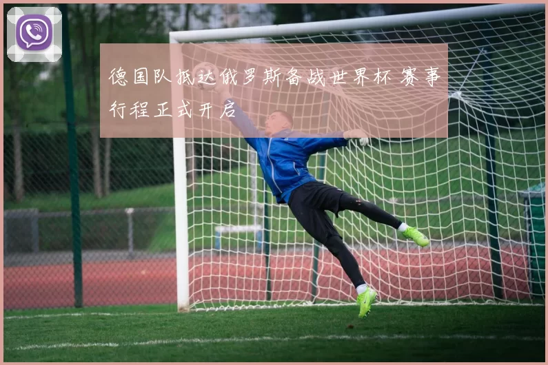 德国队抵达俄罗斯备战世界杯 赛事行程正式开启