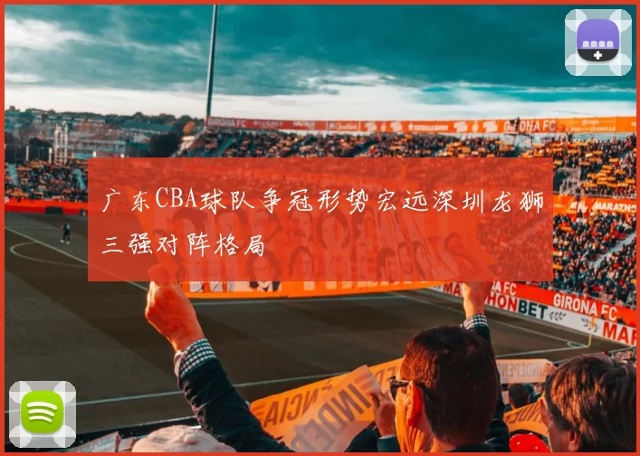 广东CBA球队争冠形势宏远深圳龙狮三强对阵格局