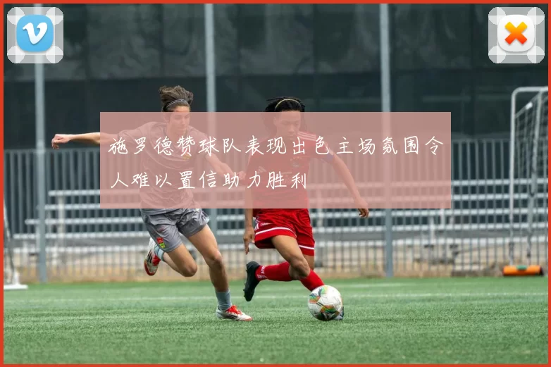 施罗德赞球队表现出色主场氛围令人难以置信助力胜利