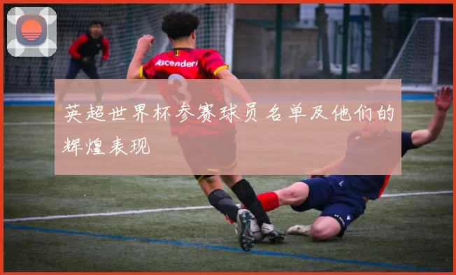 英超世界杯参赛球员名单及他们的辉煌表现