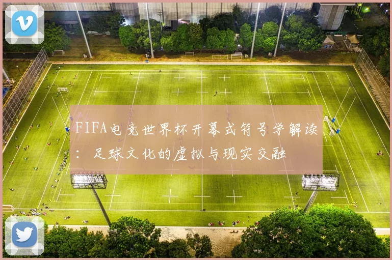 FIFA电竞世界杯开幕式符号学解读：足球文化的虚拟与现实交融