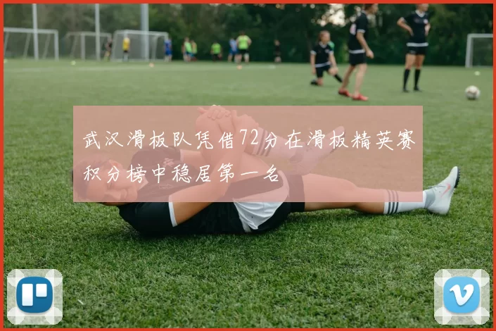 武汉滑板队凭借72分在滑板精英赛积分榜中稳居第一名