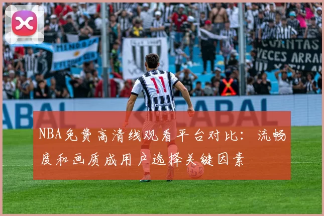 NBA免费高清线观看平台对比:流畅度和画质成用户选择关键因素